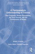 A Psychoanalytic Understanding of Trauma: Post-Traumatic Mental Functioning, the Zero Process, and the Construction of Reality