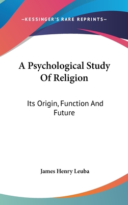 A Psychological Study Of Religion: Its Origin, Function And Future - Leuba, James Henry