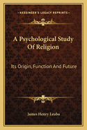 A Psychological Study of Religion: Its Origin, Function, and Future