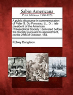 A Public Discourse in Commemoration of Peter S. Du Ponceau, LL. D.: Late President of the American Philosophical Society: Delivered Before the Society Pursuant to Appointment, on the 25th of October, 184.