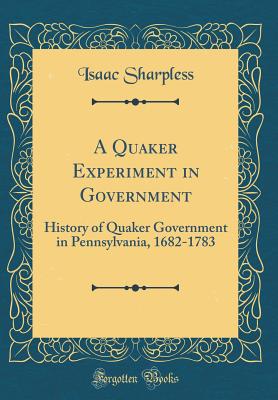 A Quaker Experiment in Government: History of Quaker Government in Pennsylvania, 1682-1783 (Classic Reprint) - Sharpless, Isaac