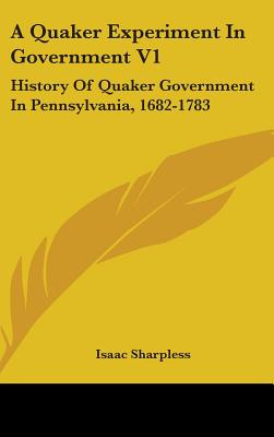 A Quaker Experiment In Government V1: History Of Quaker Government In Pennsylvania, 1682-1783 - Sharpless, Isaac