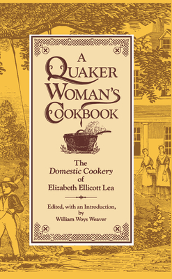 A Quaker Woman's Cookbook: The Domestic Cookery of Elizabeth Ellicott Lea - Lea, Elizabeth Ellicott, and Weaver, William Woys (Editor)