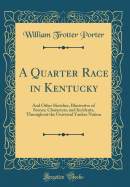 A Quarter Race in Kentucky: And Other Sketches, Illustrative of Scenes, Characters, and Incidents, Throughout the Universal Yankee Nation (Classic Reprint)