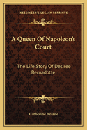 A Queen Of Napoleon's Court: The Life Story Of Desiree Bernadotte