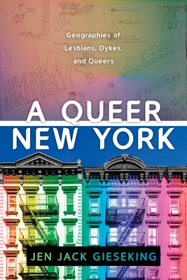 A Queer New York: Geographies of Lesbians, Dykes, and Queers - Gieseking, Jen Jack