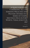 A Quest for Souls, Comprising All the Sermons Preached and Prayers Offered in a Series of Gospel Meetings Held in Fort Worth, Texas, June 11-24, 1917