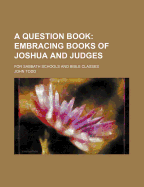 A Question Book: Embracing Books of Joshua and Judges. for Sabbath Schools and Bible Classes