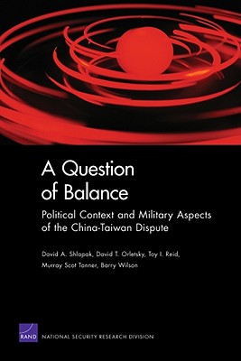 A Question of Balance: Political Context and Military Aspects of the China-Taiwan Dispute - Shlapak, David A, and Orletsky, David T, and Reid, Toy I