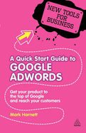 A Quick Start Guide to Google Adwords: Get Your Product to the Top of Google and Reach Your Customers