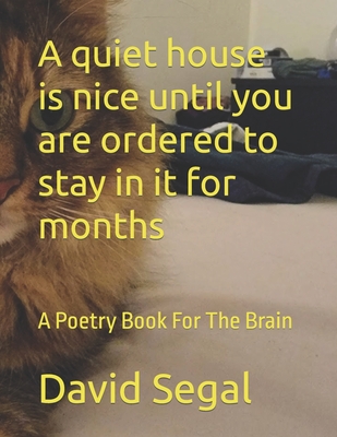 A quiet house is nice until you are ordered to stay in it for months: A Poetry Book For The Brain - Segal, David