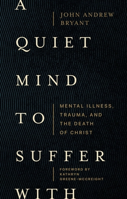 A Quiet Mind to Suffer with: Mental Illness, Trauma, and the Death of Christ - Bryant, John Andrew, and Greene-McCreight, Kathryn (Foreword by)