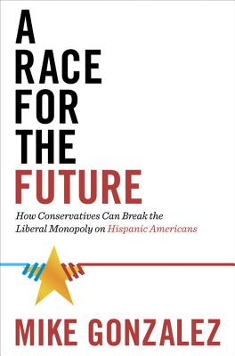 A Race for the Future: How Conservatives Can Break the Liberal Monopoly on Hispanic Americans - Gonzalez, Michael, and Gonzalez, Mike