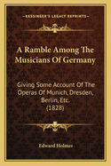 A Ramble Among The Musicians Of Germany: Giving Some Account Of The Operas Of Munich, Dresden, Berlin, Etc. (1828)