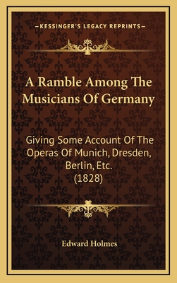 A Ramble Among the Musicians of Germany: Giving Some Account of the Operas of Munich, Dresden, Berlin, Etc. (1828) - Holmes, Edward