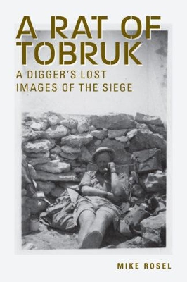 A Rat of Tobruk: A Digger's Lost Images of the Siege - Rosel, Mike