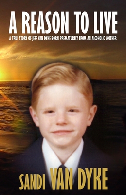 A Reason To Live: A True Story of Jeff Van Dyke Born Prematurely From an Alcoholic Mother - Van Dyke, Sandi