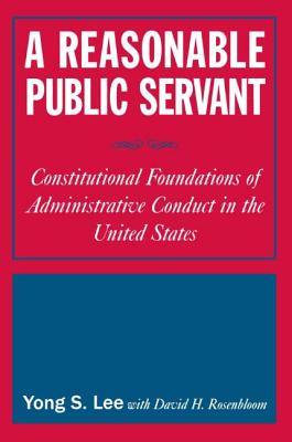 A Reasonable Public Servant: Constitutional Foundations of Administrative Conduct in the United States - Lee, Lily Xiao Hong, and Rosenbloom, David H, Dr.