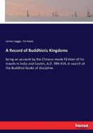 A Record of Buddhistic Kingdoms: being an account by the Chinese monk F-Hien of his travels in India and Ceylon, A.D. 399-414, in search of the Buddhist books of discipline.