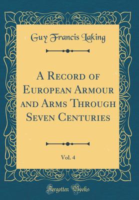 A Record of European Armour and Arms Through Seven Centuries, Vol. 4 (Classic Reprint) - Laking, Guy Francis, Sir