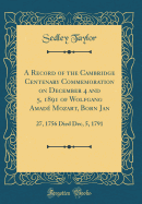 A Record of the Cambridge Centenary Commemoration on December 4 and 5, 1891 of Wolfgang Amad Mozart, Born Jan: 27, 1756 Died Dec, 5, 1791 (Classic Reprint)