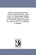 A Record of the Surgical Clinics of Wm. tod Helmuth, M.D.: Held At the N.Y. Homoeopathic Medical College During the Session of 1874-'75; to Which is Added A Synopsis of the Clinics of 1873-'74 / by Philetus J. Stephens.