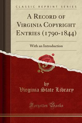 A Record of Virginia Copyright Entries (1790-1844): With an Introduction (Classic Reprint) - Library, Virginia State