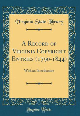 A Record of Virginia Copyright Entries (1790-1844): With an Introduction (Classic Reprint) - Library, Virginia State