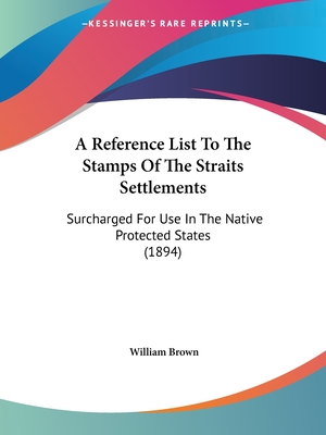 A Reference List To The Stamps Of The Straits Settlements: Surcharged For Use In The Native Protected States (1894) - Brown, William, Professor, MD