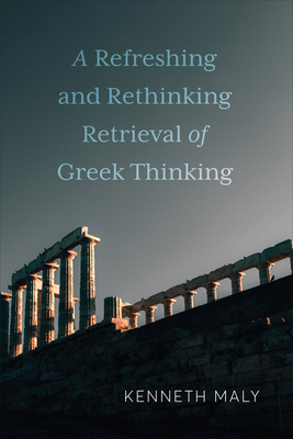 A Refreshing and Rethinking Retrieval of Greek Thinking - Maly, Kenneth