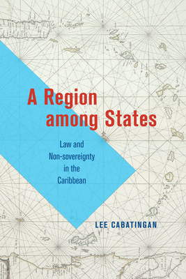 A Region Among States: Law and Non-Sovereignty in the Caribbean - Cabatingan, Lee