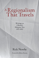 A Regionalism That Travels: Writings on (Mostly) Montana Arts, 1975-2022