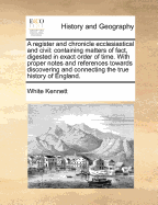 A register and chronicle ecclesiastical and civil: containing matters of fact, digested in exact order of time. With proper notes and references towards discovering and connecting the true history of England.