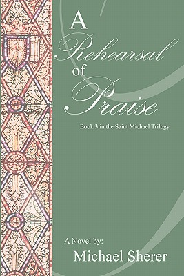 A Rehearsal of Praise: A Novel: Book Three in the St. Michael Trilogy - Sherer, Michael L