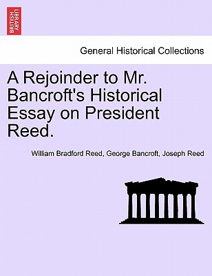 A Rejoinder to Mr. Bancroft's Historical Essay on President Reed. - Reed, William Bradford, and Bancroft, George, and Reed, Joseph