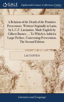 A Relation of the Death of the Primitive Persecutors. Written Originally in Latin, by L.C.F. Lactantius. Made English by Gilbert Burnet, ... To Which is Added a Large Preface, Concerning Persecution. The Second Edition - Lactantius