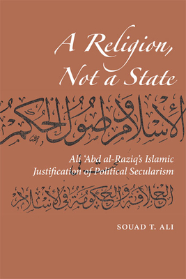 A Religion, Not a State: Ali 'Abd Al-Raziq's Islamic Justification of Political Secularism - Ali, Souad T