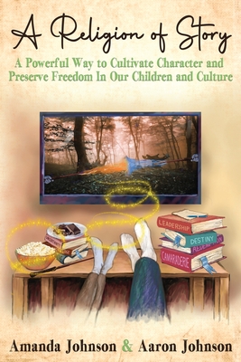 A Religion of Story: A Powerful Way to Cultivate Character and Preserve Freedom in Our Children and Culture - Johnson, Amanda, and Johnson, Aaron, and Herr, Kate (Foreword by)