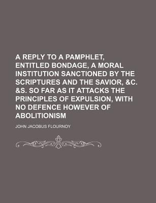 A Reply to a Pamphlet, Entitled Bondage, a Moral Institution Sanctioned by the Scriptures and the Savior, &C. &S. So Far as It Attacks the Principles of Expulsion, with No Defence However of Abolitionism - Flournoy, John Jacobus