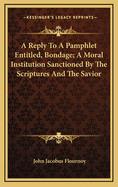 A Reply to a Pamphlet Entitled, Bondage; A Moral Institution Sanctioned by the Scriptures and the Savior