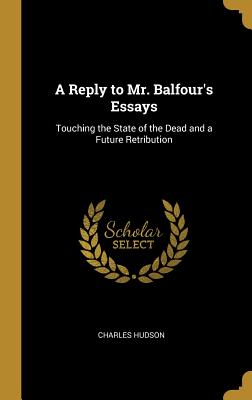 A Reply to Mr. Balfour's Essays: Touching the State of the Dead and a Future Retribution - Hudson, Charles