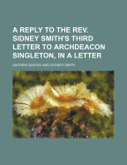 A Reply to the REV. Sidney Smith's Third Letter to Archdeacon Singleton, in a Letter