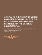 A Reply to the Review of Judge Advocate General Holt, of the Proceedings, Findings, and Sentence of the General Court-Martial in the Case of Major General Fitz John Porter, and a Vindication of That Officer