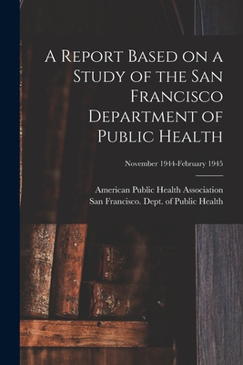 A Report Based on a Study of the San Francisco Department of Public Health; November 1944-February 1945 - American Public Health Association (Creator), and San Francisco (Calif ) Dept of Public (Creator)