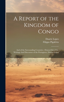 A Report of the Kingdom of Congo: And of the Surrounding Countries; Drawn out of the Writings And Discourses of the Portuguese, Duarte Lopez - Lopes, Duarte, and Pigafetta, Filippo