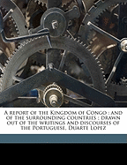 A Report of the Kingdom of Congo; And of the Surrounding Countries Drawn Out of the Writings and Discourses of the Portuguese, Duarte Lopez