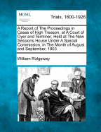 A Report of the Proceedings in Cases of High Treason, at a Court of Oyer and Terminer, Vol. 1 of 2: Held at the New Sessions House, Under a Special Commission, in the Months of August, September, and October, 1803 (Classic Reprint)