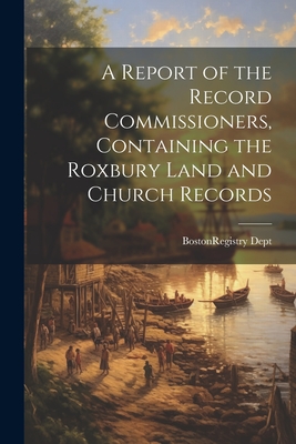 A Report of the Record Commissioners, Containing the Roxbury Land and Church Records - Boston (Mass ) Registry Dept (Creator)