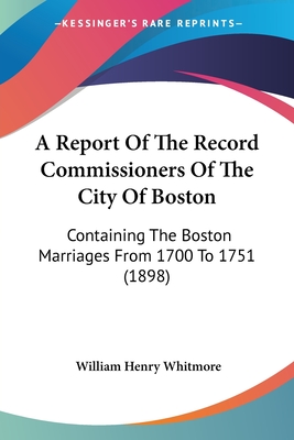 A Report Of The Record Commissioners Of The City Of Boston: Containing The Boston Marriages From 1700 To 1751 (1898) - Whitmore, William Henry