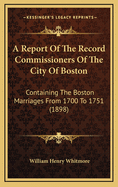 A Report of the Record Commissioners of the City of Boston: Containing the Boston Marriages from 1700 to 1751 (1898)